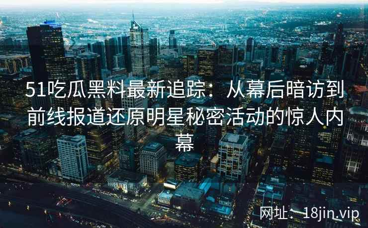 51吃瓜黑料最新追踪：从幕后暗访到前线报道还原明星秘密活动的惊人内幕