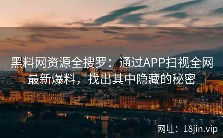 黑料网资源全搜罗：通过APP扫视全网最新爆料，找出其中隐藏的秘密