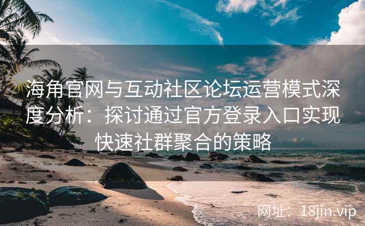 海角官网与互动社区论坛运营模式深度分析：探讨通过官方登录入口实现快速社群聚合的策略