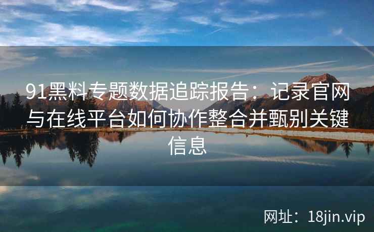 91黑料专题数据追踪报告：记录官网与在线平台如何协作整合并甄别关键信息