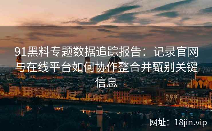 91黑料专题数据追踪报告:记录官网与在线平台如何协作整合并甄别关键信息 91黑料专题数据追踪报告:记录官网与在线平台如何协作整合并甄别关键信息
