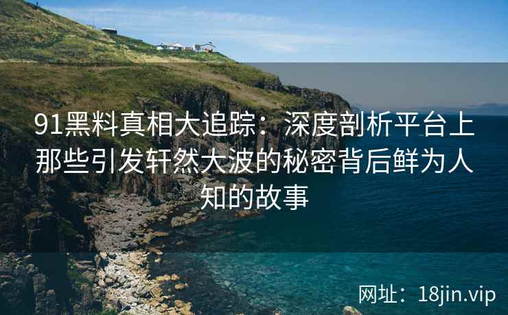 91黑料真相大追踪:深度剖析平台上那些引发轩然大波的秘密背后鲜为人知的故事 91黑料真相大追踪:深度剖析平台上那些引发轩然大波的秘密背后鲜为人知的故事