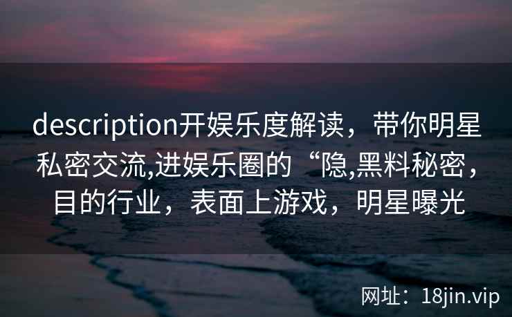 description开娱乐度解读,带你明星私密交流,进娱乐圈的“隐,黑料秘密,目的行业,表面上游戏,明星曝光 description开娱乐度解读,带你明星私密交流,进娱乐圈的“隐,黑料秘密,目的行业,表面上游戏,明星曝光