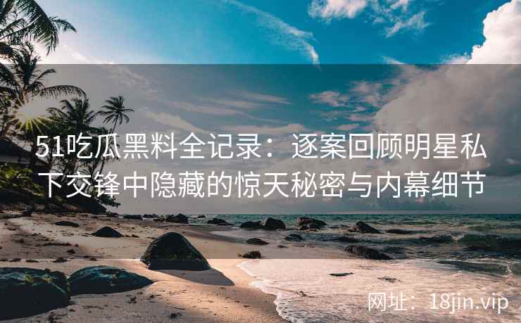 51吃瓜黑料全记录：逐案回顾明星私下交锋中隐藏的惊天秘密与内幕细节
