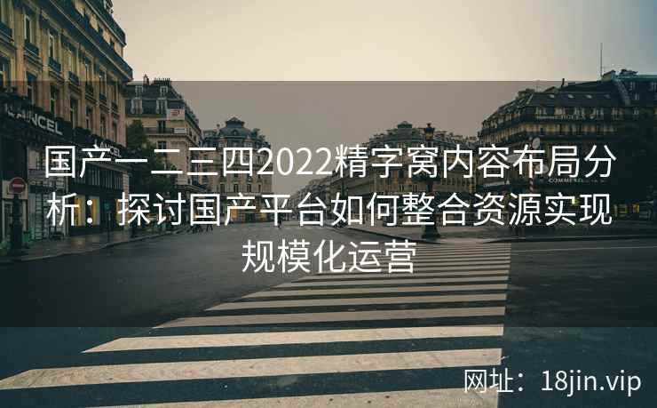国产一二三四2022精字窝内容布局分析:探讨国产平台如何整合资源实现规模化运营 国产一二三四2022精字窝内容布局分析:探讨国产平台如何整合资源实现规模化运营