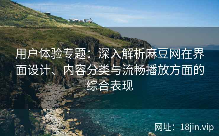 用户体验专题:深入解析麻豆网在界面设计、内容分类与流畅播放方面的综合表现 用户体验专题:深入解析麻豆网在界面设计、内容分类与流畅播放方面的综合表现