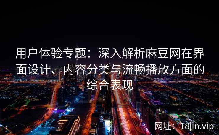 用户体验专题:深入解析麻豆网在界面设计、内容分类与流畅播放方面的综合表现 用户体验专题:深入解析麻豆网在界面设计、内容分类与流畅播放方面的综合表现