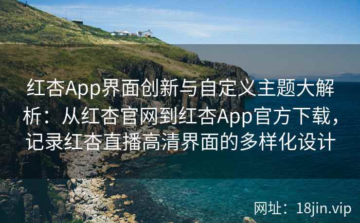 红杏App界面创新与自定义主题大解析：从红杏官网到红杏App官方下载，记录红杏直播高清界面的多样化设计