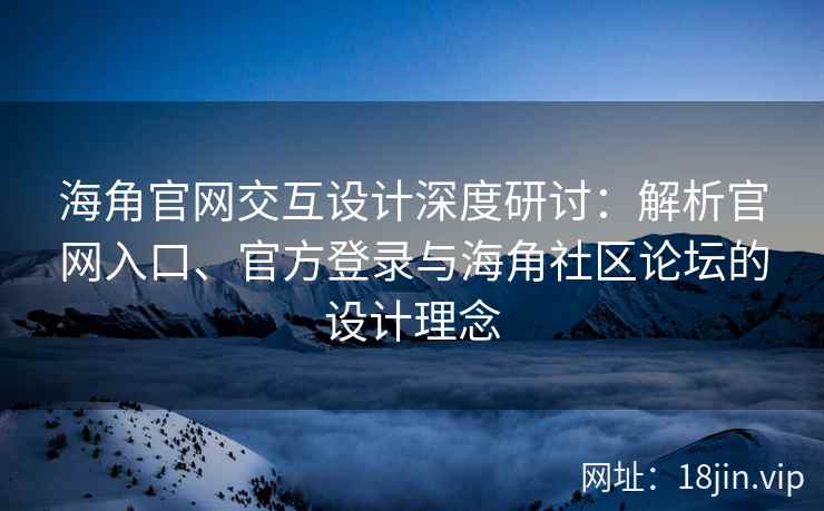 海角官网交互设计深度研讨：解析官网入口、官方登录与海角社区论坛的设计理念