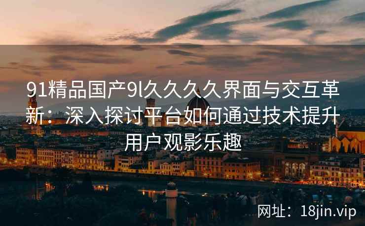 91精品国产9l久久久久界面与交互革新:深入探讨平台如何通过技术提升用户观影乐趣 91精品国产9l久久久久界面与交互革新:深入探讨平台如何通过技术提升用户观影乐趣