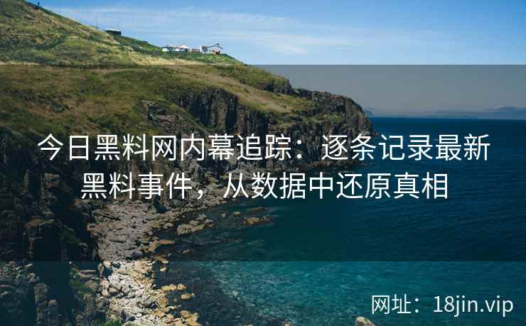 今日<strong>黑料网</strong>内幕追踪：逐条记录最新黑料事件，从数据中还原真相