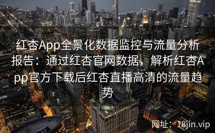 红杏App全景化数据监控与流量分析报告：通过红杏官网数据，解析红杏App官方下载后红杏直播高清的流量趋势