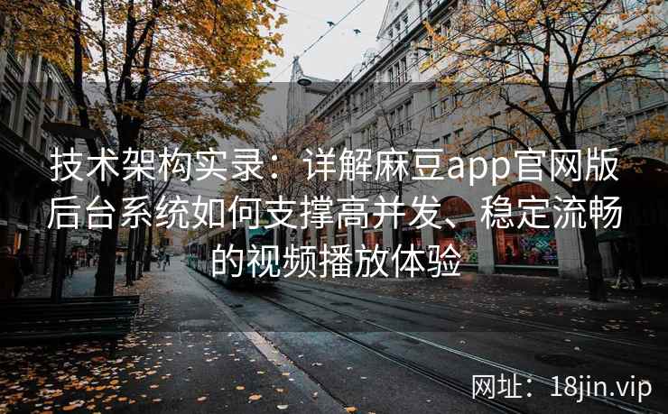 技术架构实录:详解麻豆app官网版后台系统如何支撑高并发、稳定流畅的视频播放体验 技术架构实录:详解麻豆app官网版后台系统如何支撑高并发、稳定流畅的视频播放体验