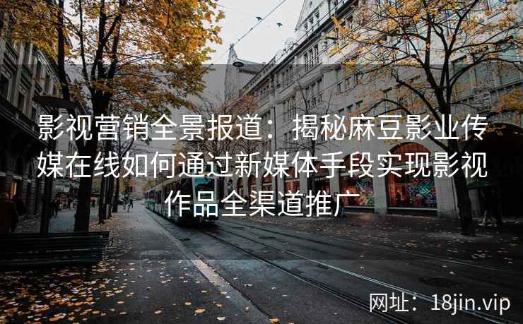 影视营销全景报道:揭秘麻豆影业传媒在线如何通过新媒体手段实现影视作品全渠道推广 影视营销全景报道:揭秘麻豆影业传媒在线如何通过新媒体手段实现影视作品全渠道推广