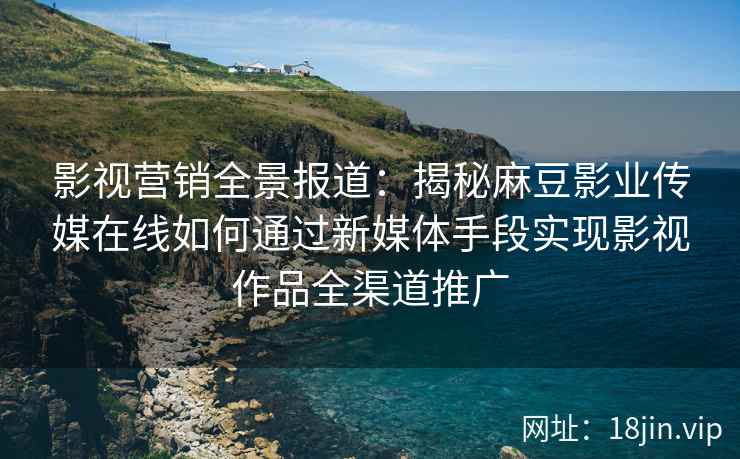 影视营销全景报道:揭秘麻豆影业传媒在线如何通过新媒体手段实现影视作品全渠道推广 影视营销全景报道:揭秘麻豆影业传媒在线如何通过新媒体手段实现影视作品全渠道推广