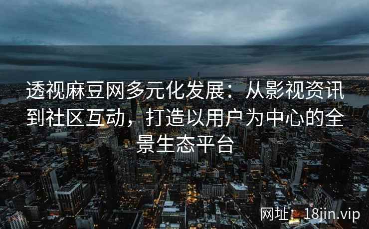 透视麻豆网多元化发展：从影视资讯到社区互动，打造以用户为中心的全景生态平台