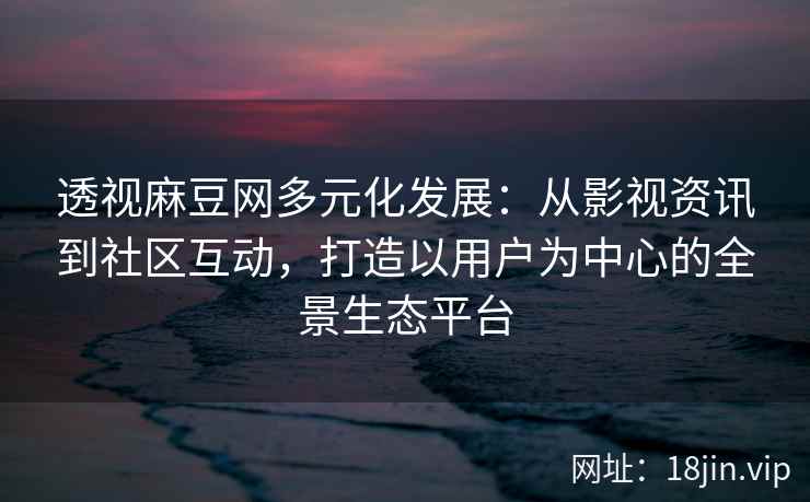 透视麻豆网多元化发展:从影视资讯到社区互动,打造以用户为中心的全景生态平台 透视麻豆网多元化发展:从影视资讯到社区互动,打造以用户为中心的全景生态平台