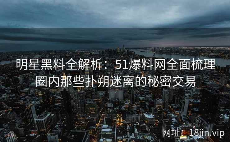 明星黑料全解析：51爆料网全面梳理圈内那些扑朔迷离的秘密交易