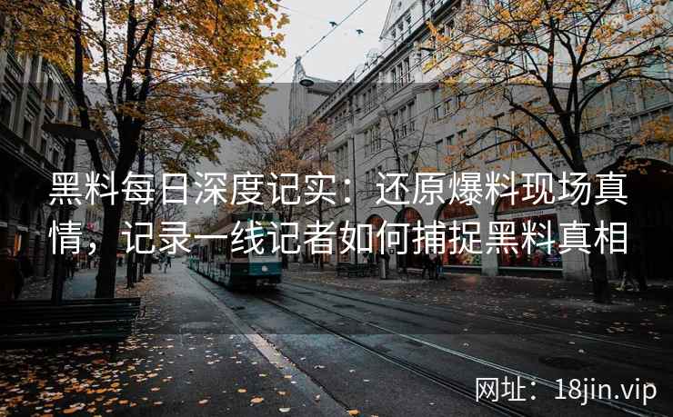 黑料每日深度记实：还原爆料现场真情，记录一线记者如何捕捉黑料真相