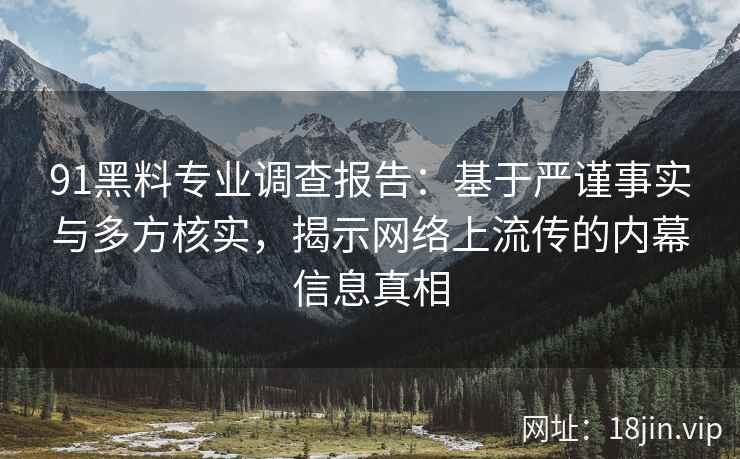 91黑料专业调查报告:基于严谨事实与多方核实,揭示网络上流传的内幕信息真相 91黑料专业调查报告:基于严谨事实与多方核实,揭示网络上流传的内幕信息真相