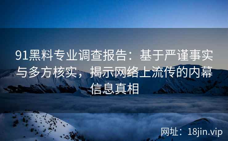 91黑料专业调查报告:基于严谨事实与多方核实,揭示网络上流传的内幕信息真相 91黑料专业调查报告:基于严谨事实与多方核实,揭示网络上流传的内幕信息真相