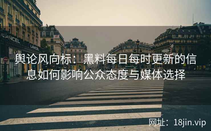 舆论风向标：黑料每日每时更新的信息如何影响公众态度与媒体选择