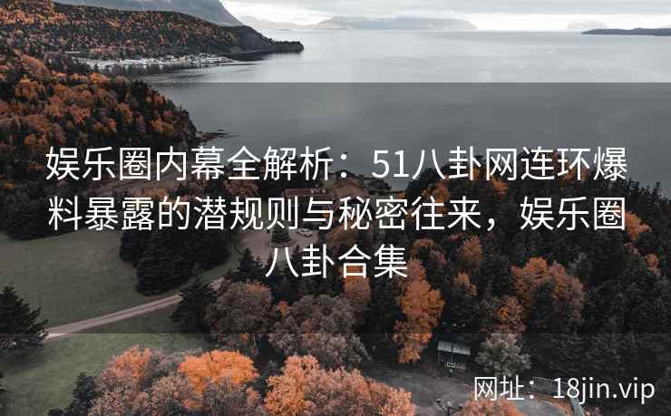 娱乐圈内幕全解析:51八卦网连环爆料暴露的潜规则与秘密往来,娱乐圈八卦合集 娱乐圈内幕全解析:51八卦网连环爆料暴露的潜规则与秘密往来,娱乐圈八卦合集