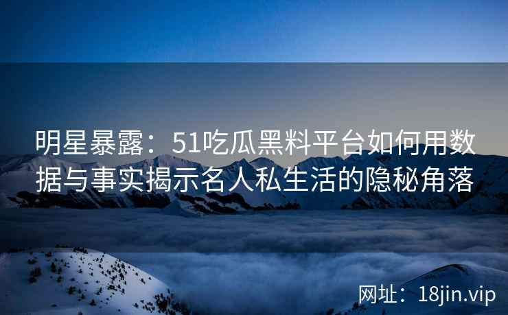 明星暴露：51吃瓜黑料平台如何用数据与事实揭示名人私生活的隐秘角落
