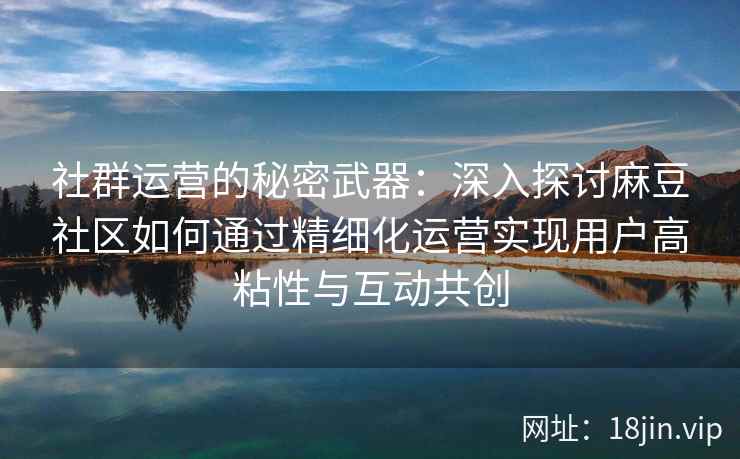 社群运营的秘密武器：深入探讨麻豆社区如何通过精细化运营实现用户高粘性与互动共创
