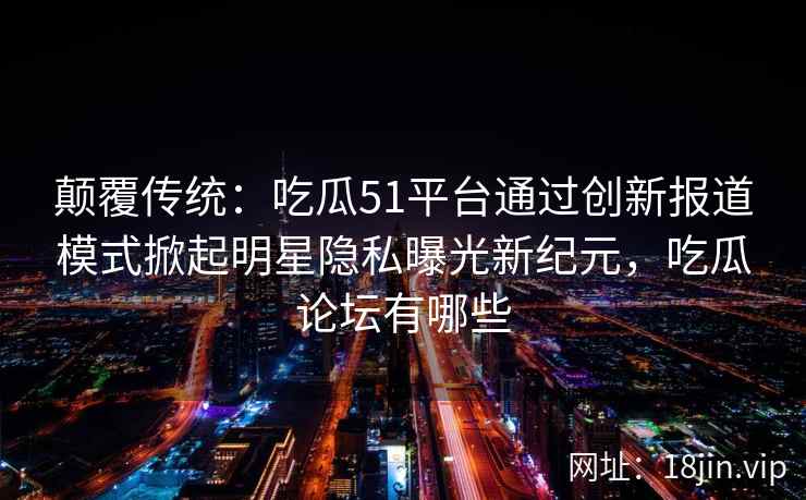 颠覆传统：吃瓜51平台通过创新报道模式掀起明星隐私曝光新纪元，吃瓜论坛有哪些