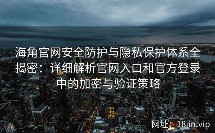 海角官网安全防护与隐私保护体系全揭密：详细解析官网入口和官方登录中的加密与验证策略