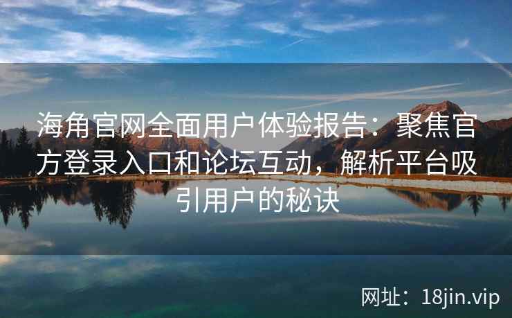 海角官网全面用户体验报告：聚焦官方登录入口和论坛互动，解析平台吸引用户的秘诀