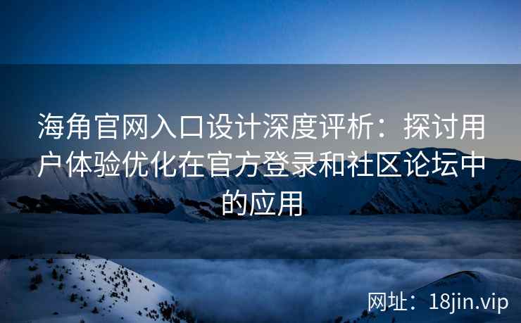 海角官网入口设计深度评析：探讨用户体验优化在官方登录和社区论坛中的应用