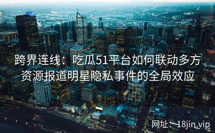 跨界连线：吃瓜51平台如何联动多方资源报道明星隐私事件的全局效应