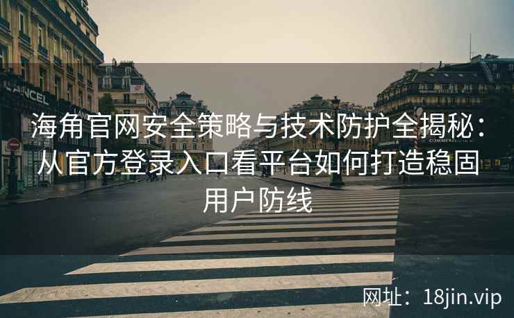 海角官网安全策略与技术防护全揭秘：从官方登录入口看平台如何打造稳固用户防线