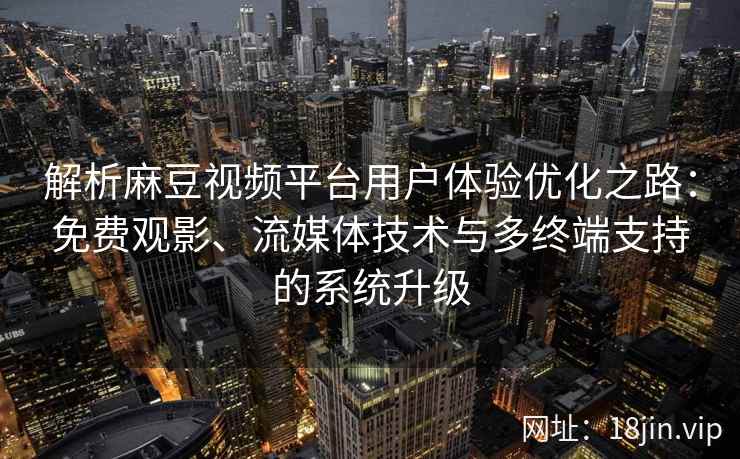 解析麻豆视频平台用户体验优化之路:免费观影、流媒体技术与多终端支持的系统升级 解析麻豆视频平台用户体验优化之路:免费观影、流媒体技术与多终端支持的系统升级
