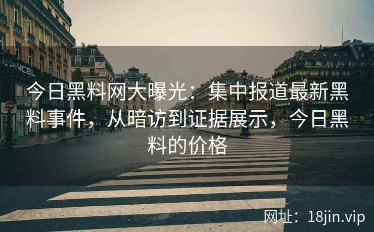今日黑料网大曝光:集中报道最新黑料事件,从暗访到证据展示,今日黑料的价格 今日黑料网大曝光:集中报道最新黑料事件,从暗访到证据展示,今日黑料的价格