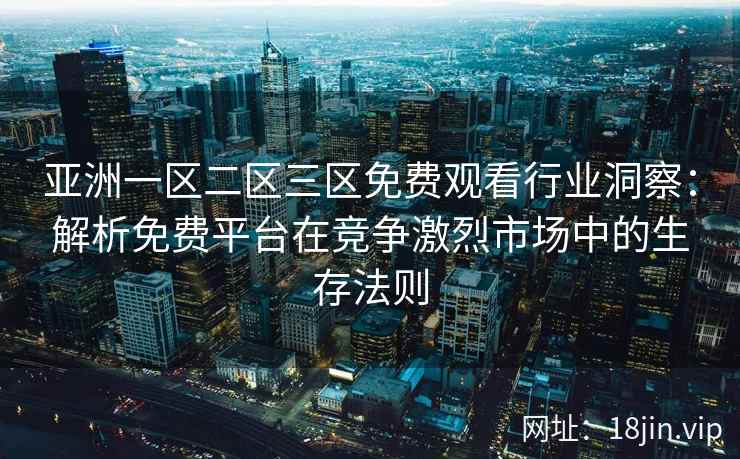 亚洲一区二区三区免费观看行业洞察：解析免费平台在竞争激烈市场中的生存法则