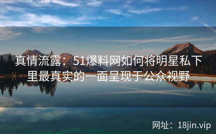 真情流露：51爆料网如何将明星私下里最真实的一面呈现于公众视野