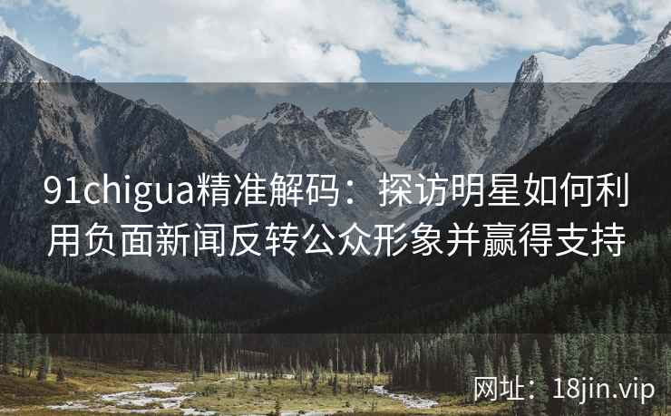91chigua精准解码：探访明星如何利用负面新闻反转公众形象并赢得支持