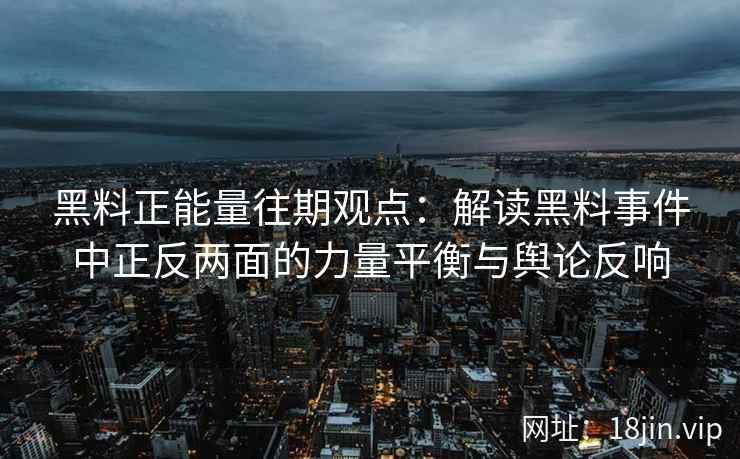 黑料正能量往期观点:解读黑料事件中正反两面的力量平衡与舆论反响 黑料正能量往期观点:解读黑料事件中正反两面的力量平衡与舆论反响