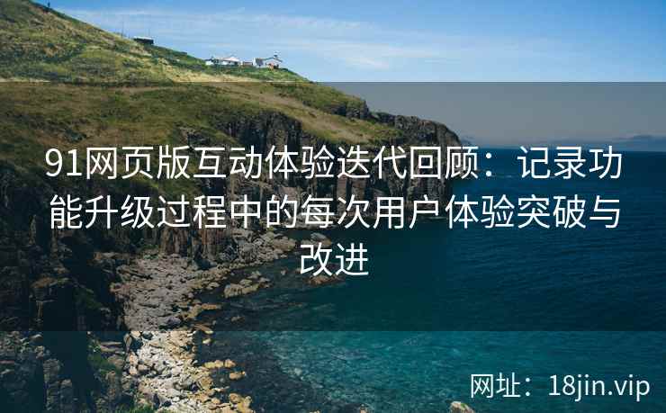 91网页版互动体验迭代回顾:记录功能升级过程中的每次用户体验突破与改进 91网页版互动体验迭代回顾:记录功能升级过程中的每次用户体验突破与改进