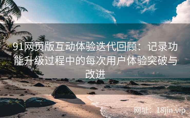 91网页版互动体验迭代回顾：记录功能升级过程中的每次用户体验突破与改进