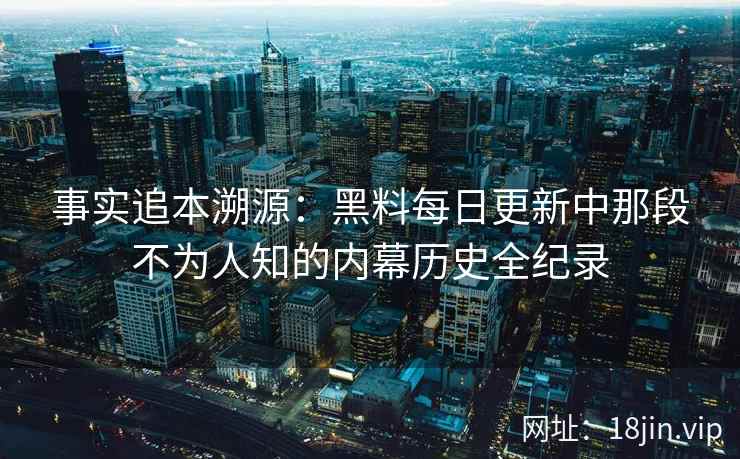 事实追本溯源：黑料每日更新中那段不为人知的内幕历史全纪录