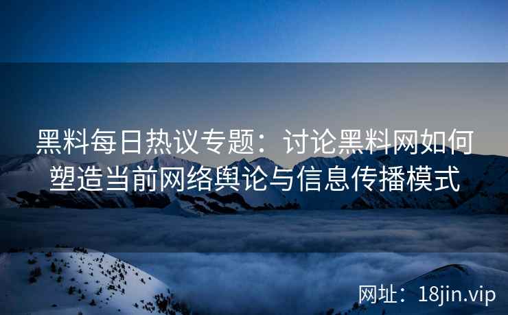 黑料每日热议专题：讨论黑料网如何塑造当前网络舆论与信息传播模式