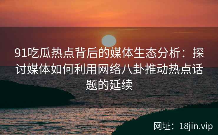 91吃瓜热点背后的媒体生态分析:探讨媒体如何利用网络八卦推动热点话题的延续 91吃瓜热点背后的媒体生态分析:探讨媒体如何利用网络八卦推动热点话题的延续