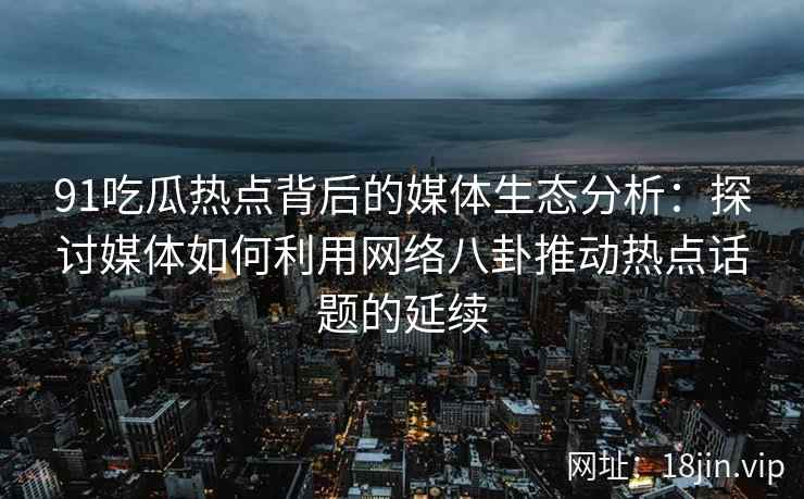 91吃瓜热点背后的媒体生态分析:探讨媒体如何利用网络八卦推动热点话题的延续 91吃瓜热点背后的媒体生态分析:探讨媒体如何利用网络八卦推动热点话题的延续