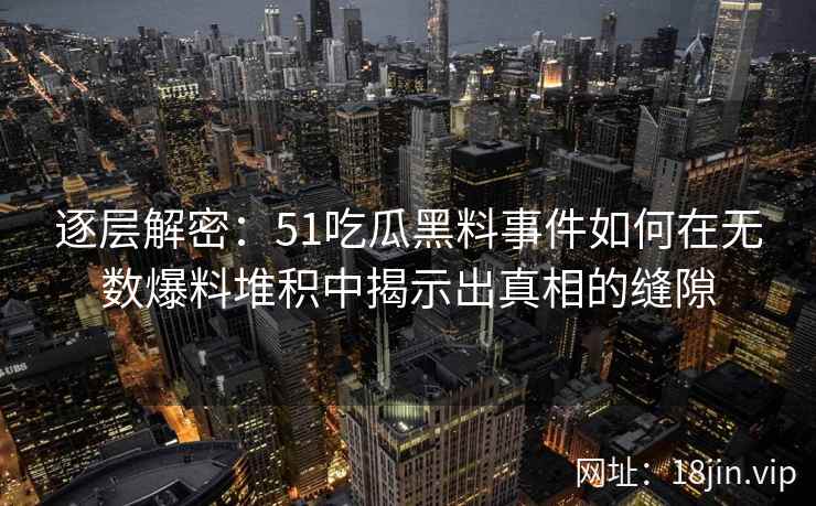 逐层解密：51吃瓜黑料事件如何在无数爆料堆积中揭示出真相的缝隙