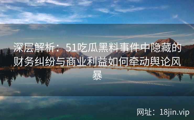 深层解析：51吃瓜黑料事件中隐藏的财务纠纷与商业利益如何牵动舆论风暴