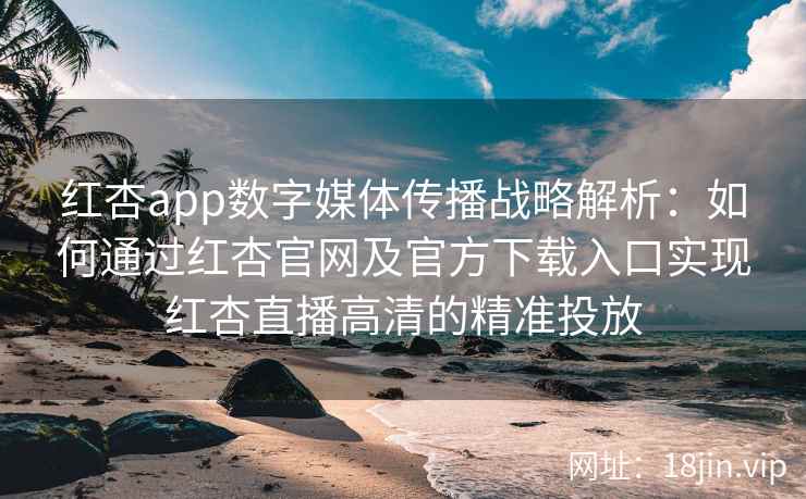 红杏app数字媒体传播战略解析：如何通过红杏官网及官方下载入口实现红杏直播高清的精准投放